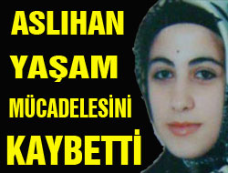 Aslıhan yaşam mücadelesini kaybetti