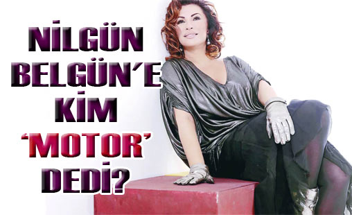 Nilgün Belgüne kim motor dedi?