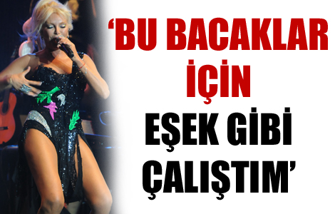 Bu bacaklar için eşek gibi çalıştım